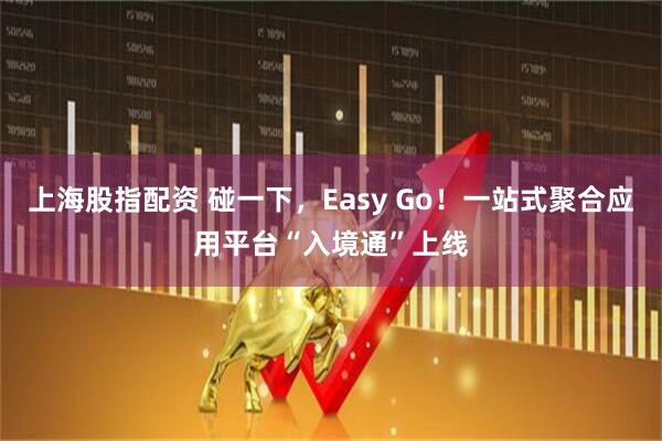 上海股指配资 碰一下，Easy Go！一站式聚合应用平台“入境通”上线