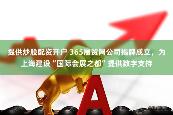 提供炒股配资开户 365展贸网公司揭牌成立，为上海建设“国际会展之都”提供数字支持