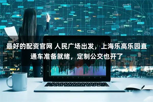 最好的配资官网 人民广场出发，上海乐高乐园直通车准备就绪，定制公交也开了