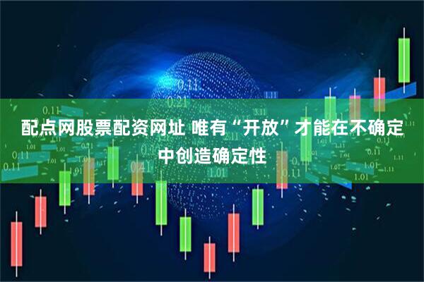 配点网股票配资网址 唯有“开放”才能在不确定中创造确定性