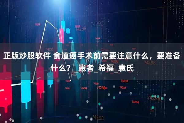 正版炒股软件 食道癌手术前需要注意什么，要准备什么？_患者_希福_袁氏