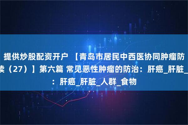 提供炒股配资开户 【青岛市居民中西医协同肿瘤防治知识导读（27）】第六篇 常见恶性肿瘤的防治：肝癌_肝脏_人群_食物