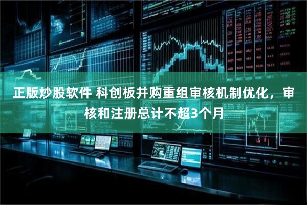 正版炒股软件 科创板并购重组审核机制优化，审核和注册总计不超3个月