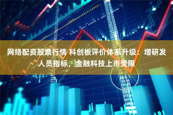 网络配资股票行情 科创板评价体系升级：增研发人员指标，金融科技上市受限