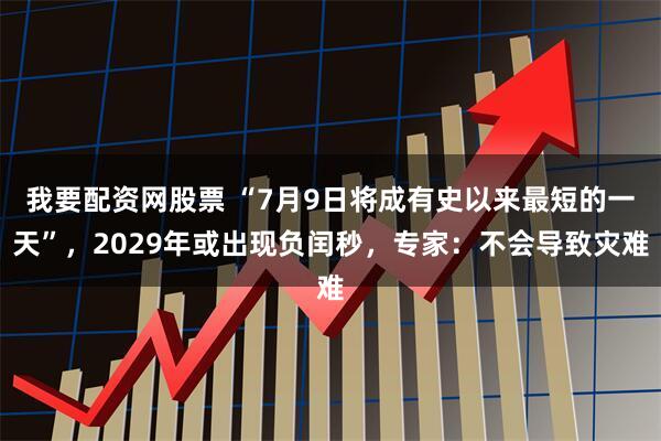 我要配资网股票 “7月9日将成有史以来最短的一天”，2029年或出现负闰秒，专家：不会导致灾难