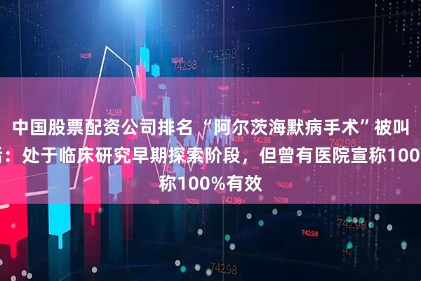 中国股票配资公司排名 “阿尔茨海默病手术”被叫停背后：处于临床研究早期探索阶段，但曾有医院宣称100%有效