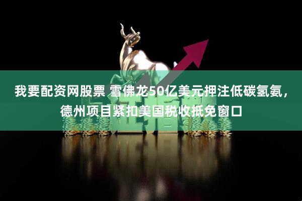 我要配资网股票 雪佛龙50亿美元押注低碳氢氨，德州项目紧扣美国税收抵免窗口