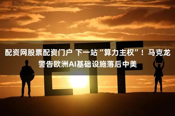 配资网股票配资门户 下一站“算力主权”！马克龙警告欧洲AI基础设施落后中美