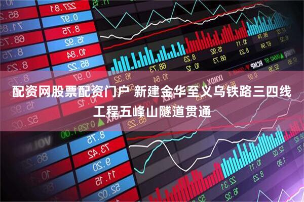 配资网股票配资门户 新建金华至义乌铁路三四线工程五峰山隧道贯通