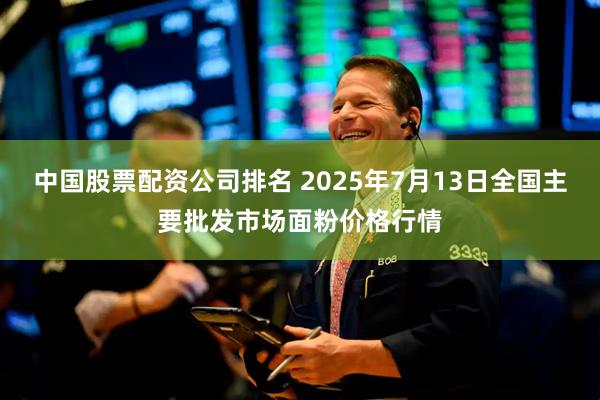 中国股票配资公司排名 2025年7月13日全国主要批发市场面粉价格行情