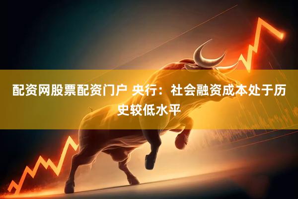 配资网股票配资门户 央行：社会融资成本处于历史较低水平