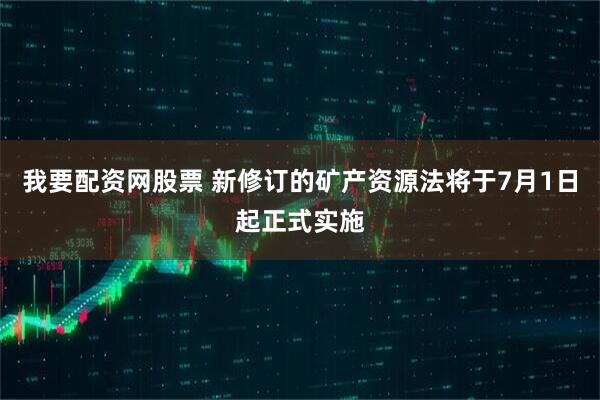 我要配资网股票 新修订的矿产资源法将于7月1日起正式实施