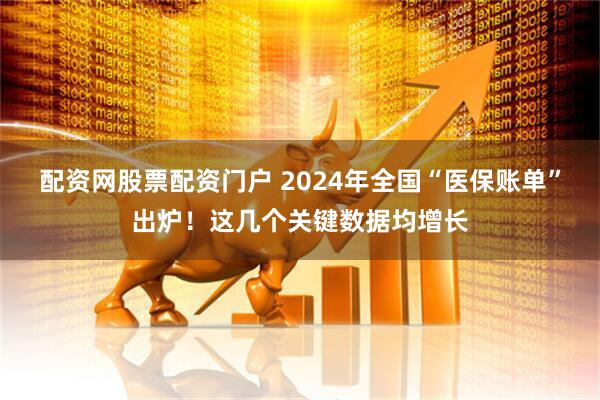 配资网股票配资门户 2024年全国“医保账单”出炉！这几个关键数据均增长