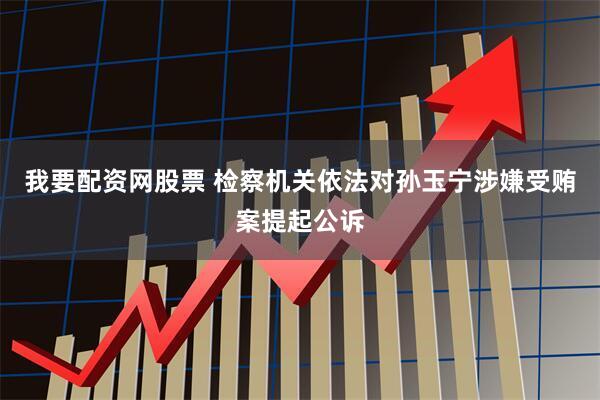 我要配资网股票 检察机关依法对孙玉宁涉嫌受贿案提起公诉