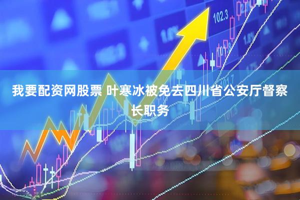 我要配资网股票 叶寒冰被免去四川省公安厅督察长职务