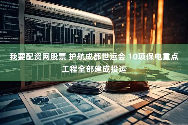 我要配资网股票 护航成都世运会 10项保电重点工程全部建成投运