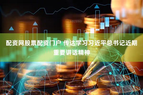 配资网股票配资门户 传达学习习近平总书记近期重要讲话精神
