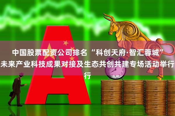 中国股票配资公司排名 “科创天府·智汇蓉城”未来产业科技成果对接及生态共创共建专场活动举行