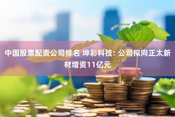 中国股票配资公司排名 坤彩科技: 公司拟向正太新材增资11亿元