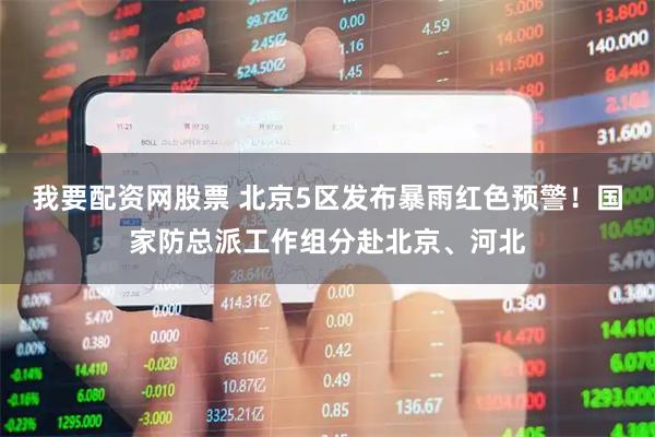 我要配资网股票 北京5区发布暴雨红色预警！国家防总派工作组分赴北京、河北