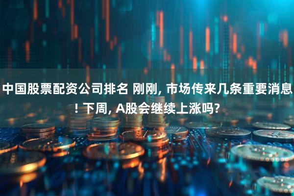 中国股票配资公司排名 刚刚, 市场传来几条重要消息! 下周, A股会继续上涨吗?