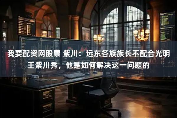 我要配资网股票 紫川：远东各族族长不配合光明王紫川秀，他是如何解决这一问题的