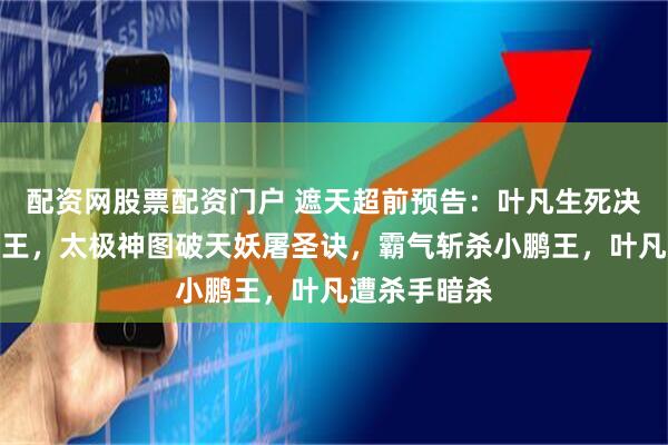 配资网股票配资门户 遮天超前预告：叶凡生死决战金翅小鹏王，太极神图破天妖屠圣诀，霸气斩杀小鹏王，叶凡遭杀手暗杀