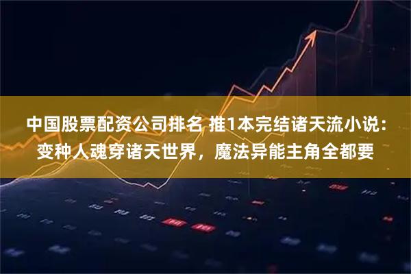 中国股票配资公司排名 推1本完结诸天流小说：变种人魂穿诸天世界，魔法异能主角全都要