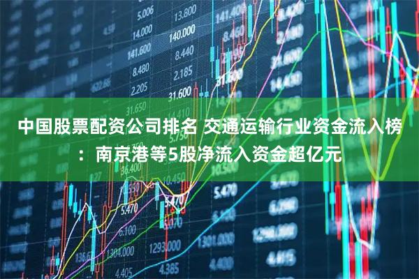 中国股票配资公司排名 交通运输行业资金流入榜：南京港等5股净流入资金超亿元