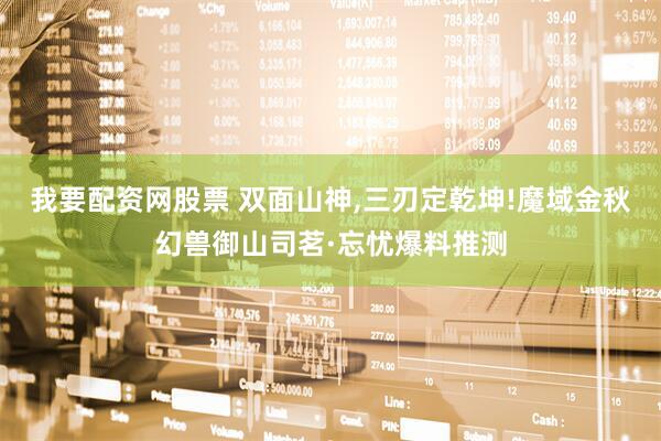 我要配资网股票 双面山神,三刃定乾坤!魔域金秋幻兽御山司茗·忘忧爆料推测