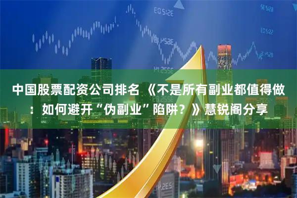 中国股票配资公司排名 《不是所有副业都值得做：如何避开“伪副业”陷阱？》慧锐阁分享
