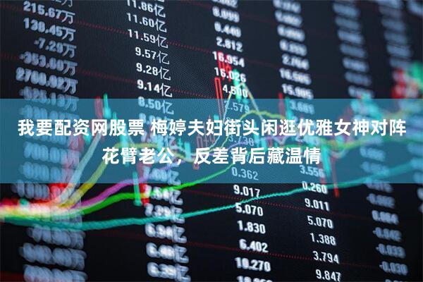 我要配资网股票 梅婷夫妇街头闲逛优雅女神对阵花臂老公，反差背后藏温情
