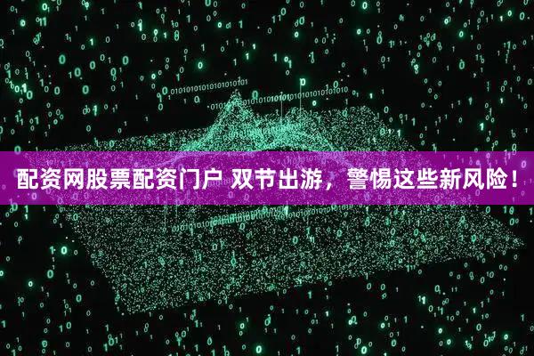 配资网股票配资门户 双节出游，警惕这些新风险！