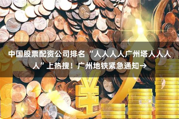 中国股票配资公司排名 “人人人人广州塔人人人人”上热搜！广州地铁紧急通知→