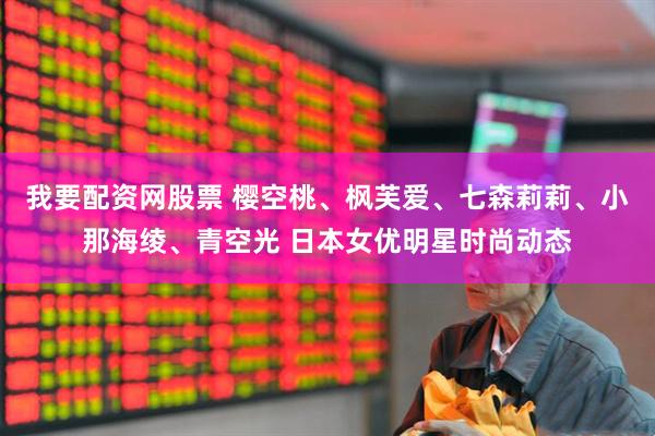 我要配资网股票 樱空桃、枫芙爱、七森莉莉、小那海绫、青空光 日本女优明星时尚动态