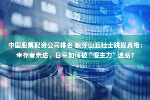 中国股票配资公司排名 狼牙山五壮士跳崖真相：幸存者亲述，日军如何被“假主力”迷惑？