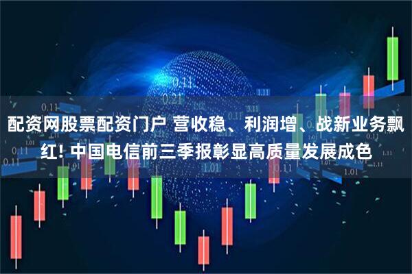 配资网股票配资门户 营收稳、利润增、战新业务飘红! 中国电信前三季报彰显高质量发展成色
