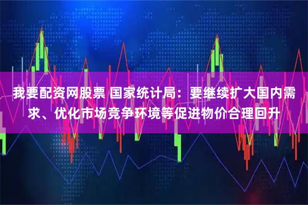 我要配资网股票 国家统计局:要继续扩大国内需求、优化市场竞争环境等促进物价合理回升