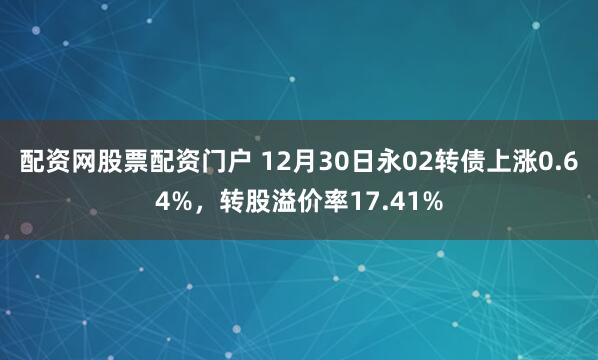 配资网股票配资门户 12月30日永02转债上涨0.64%，转股溢价率17.41%