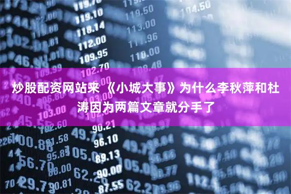 炒股配资网站来 《小城大事》为什么李秋萍和杜涛因为两篇文章就分手了